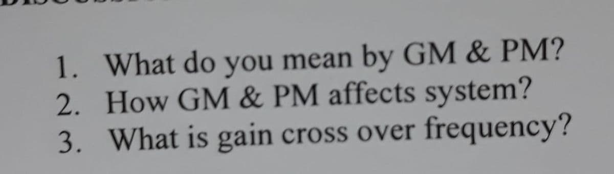 1. What do you mean by GM & PM?
2. How GM & PM affects system?
3. What is gain cross over frequency?
