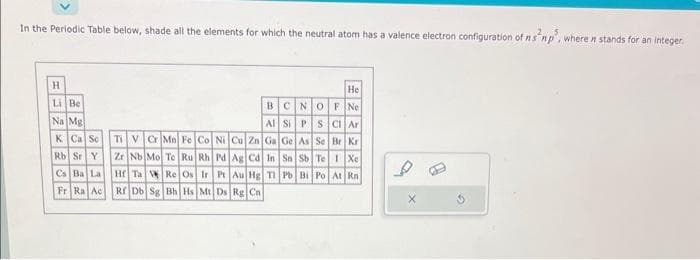 In the Periodic Table below, shade all the elements for which the neutral atom has a valence electron configuration of ns²np², where stands for an integer.
H
Li Be
Na Mg
K Ca Sc
Rb Sr Y
Cs Ba La
Fr Ra Ac
He
BCNOFNe
Al Si P S Cl Ar
Ti V Cr Mn Fe Co Ni Cu Zn Ga Ge As Se Br Kr
Zr Nb Mo Tc Ru Rh
Pd Ag Cd In Sn Sb Te I Xe
Hf Ta W Re Os Ir Pt Au Hg Tl Pb Bi Po At Rn
Rf Db Sg Bh Hs Mt Ds Rg Cn