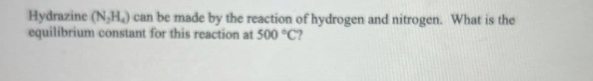 Hydrazine (N,H,) can be made by the reaction of hydrogen and nitrogen. What is the
equilibrium constant for this reaction at 500 °C?