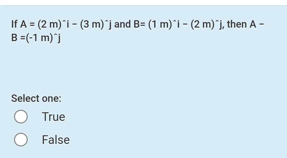 If A = (2 m)^i - (3 m)^j and B= (1 m)^i - (2 m)^j, then A –
B =(-1 m)^j
Select one:
True
O False
