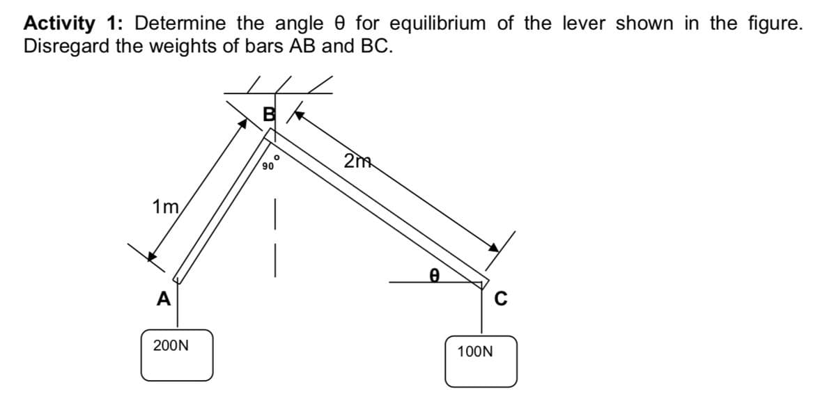 Activity 1: Determine the angle 0 for equilibrium of the lever shown in the figure.
Disregard the weights of bars AB and BC.
2m
90
1m,
200N
100N
