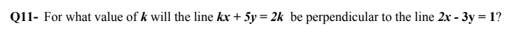 Q11- For what value of k will the line kx + 5y = 2k be perpendicular to the line 2x - 3y = 1?
