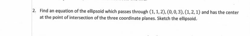 2. Find an equation of the ellipsoid which passes through (1, 1, 2), (0, 0, 3), (1, 2, 1) and has the center
at the point of intersection of the three coordinate planes. Sketch the ellipsoid.
