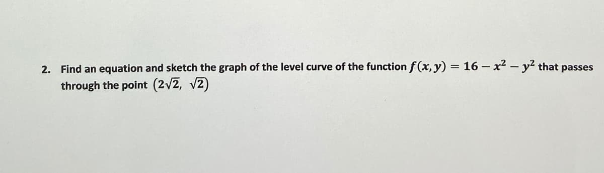 2. Find an equation and sketch the graph of the level curve of the function f(x, y) = 16 – x² – y² that passes
through the point (2v2, v2)
