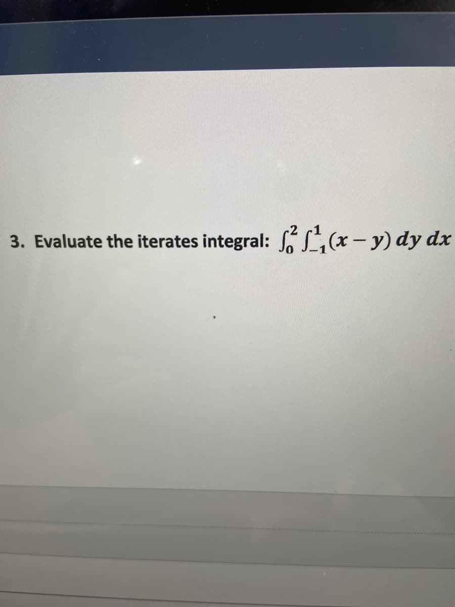 3. Evaluate the iterates integral: SL(x-y) dy dx
|
