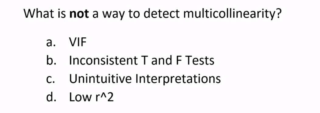 What is not a way to detect multicollinearity?
а.
VIF
b. Inconsistent T and F Tests
С.
Unintuitive Interpretations
d. Low r^2
