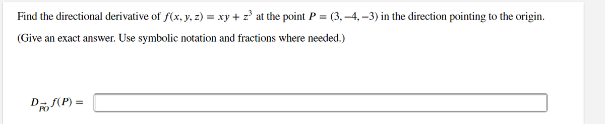 Find the directional derivative of f(x, y, z) = xy + z³ at the point P = (3, −4, −3) in the direction pointing to the origin.
(Give an exact answer. Use symbolic notation and fractions where needed.)
Dof(P) =