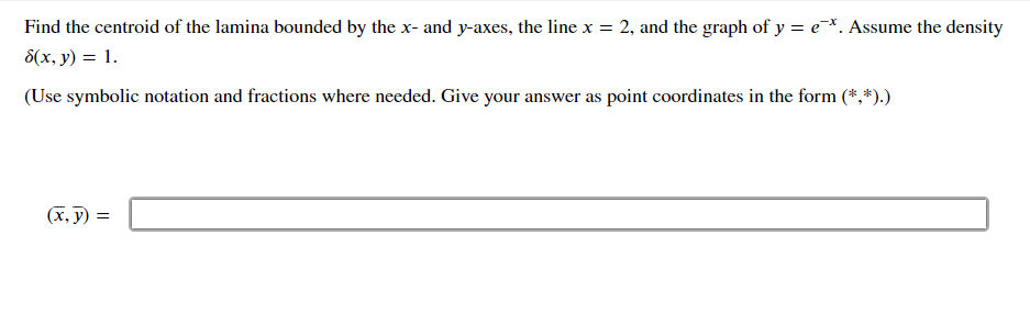 Find the centroid of the lamina bounded by the x- and y-axes, the line x = 2, and the graph of y=e*. Assume the density
8(x, y) = 1.
(Use symbolic notation and fractions where needed. Give your answer as point coordinates in the form (*,*).)
(x, y) =