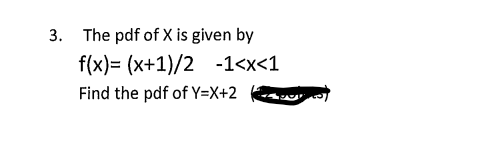 3. The pdf of X is given by
f(x)= (x+1)/2 -1<x<1
Find the pdf of Y=X+2