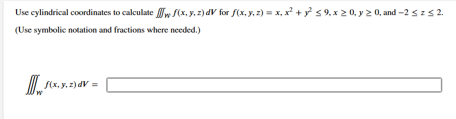 Use cylindrical coordinates to calculate w f(x, y, z) dV for f(x, y, z) = x, x² + y² ≤ 9, x ≥ 0, y ≥ 0, and −2 ≤ z ≤ 2.
(Use symbolic notation and fractions where needed.)
D f(x, y, z) dV =