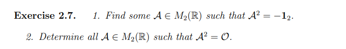 Exercise 2.7. 1. Find some A € M₂ (R) such that A² = −12.
2. Determine all A = M₂ (R) such that A² = 0.