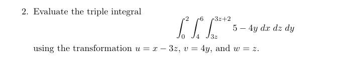 2. Evaluate the triple integral
6
r3z+2
5- 4y dx dz dy
32
using the transformation u = x - 3z, v = 4y, and w = z.