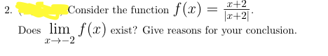 x+2
2.
Consider the function f (x)
|a+2]
Does lim f (x) exist? Give reasons for your conclusion.
x-2
