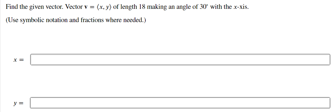 Find the given vector. Vector v = (x, y) of length 18 making an angle of 30° with the x-xis.
(Use symbolic notation and fractions where needed.)
x =
y =