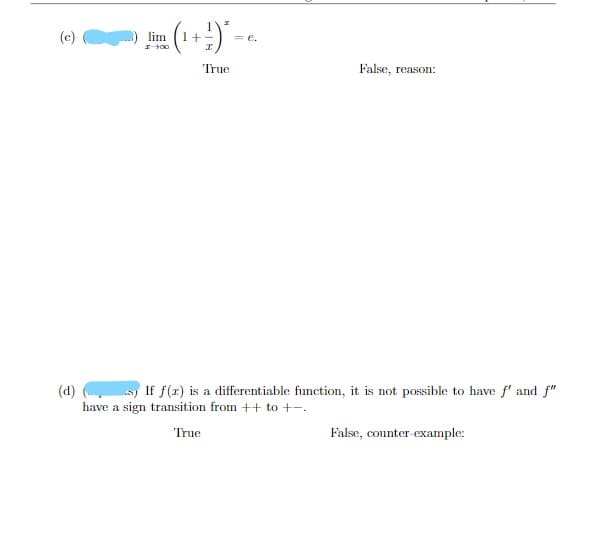 エ
(c)
lim
1+
= e.
True
False, reason:
(d) If f(z) is a differentiable function, it is not possible to have f' and f"
have a sign transition from ++ to +-.
True
False, counter-example:
