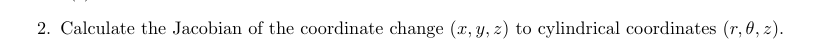 2. Calculate the Jacobian of the coordinate change (x, y, z) to cylindrical coordinates (r, 0, z).