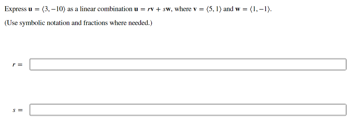 Express u = (3,-10) as a linear combination u = rv + sw, where v = (5, 1) and w = (1,−1).
(Use symbolic notation and fractions where needed.)
r =
S=