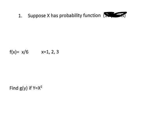 1. Suppose X has probability function
f(x)= x/6 x=1, 2, 3
Find g(y) if Y=X²