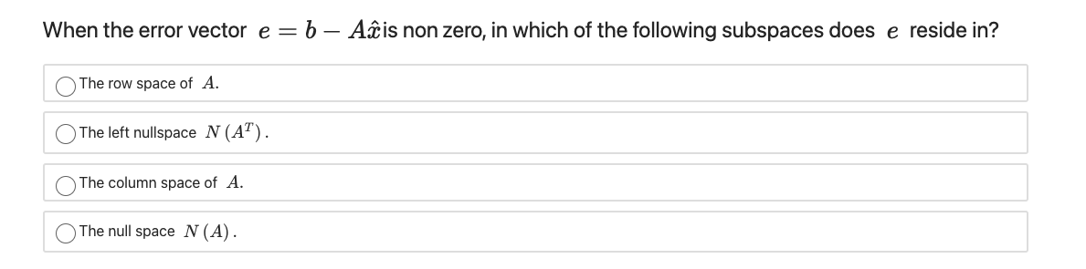 When the error vector e = b – Aâis non zero, in which of the following subspaces does e reside in?
The row space of A.
The left nullspace N (AT).
The column space of A.
The null space N (A).
