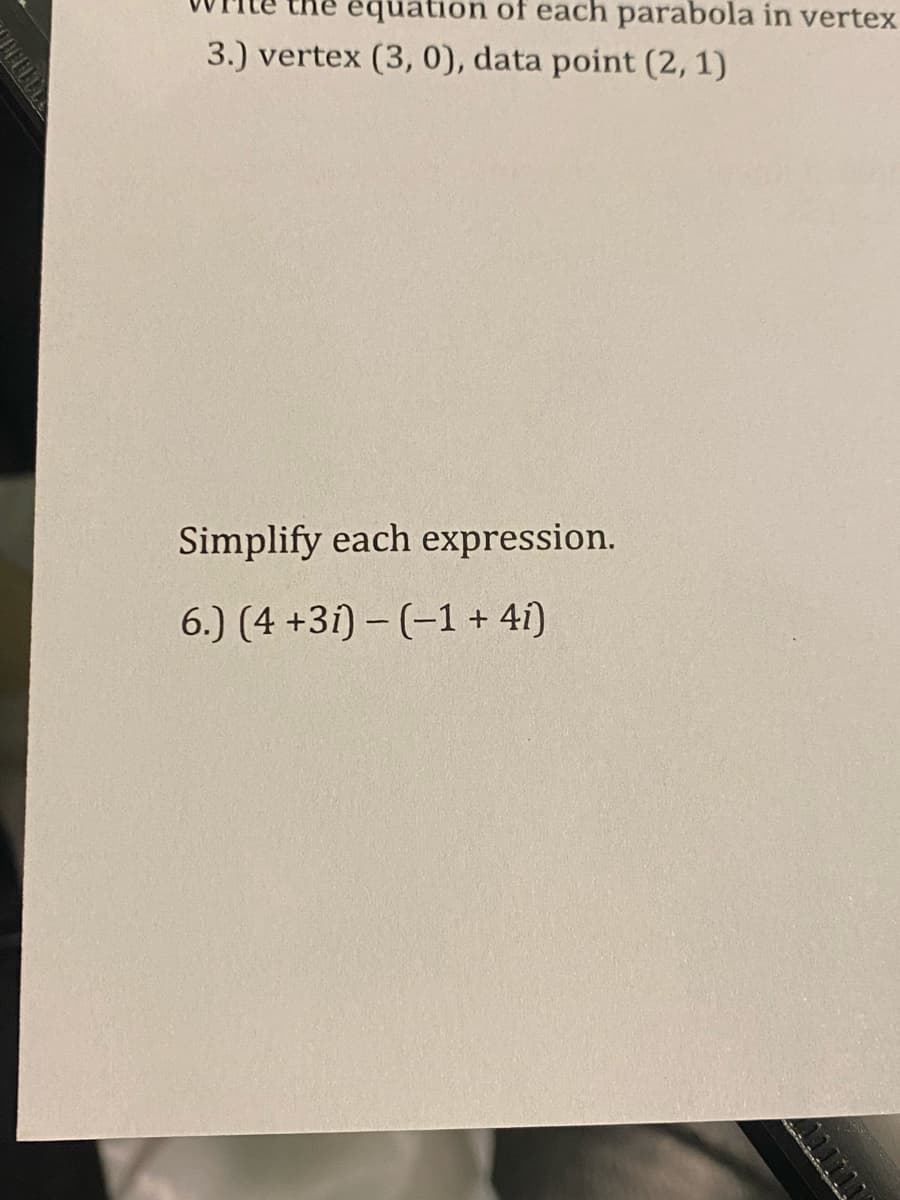 équation of each parabola in vertex
3.) vertex (3, 0), data point (2, 1)
Simplify each expression.
6.) (4 +3í) – (–1 + 41)
