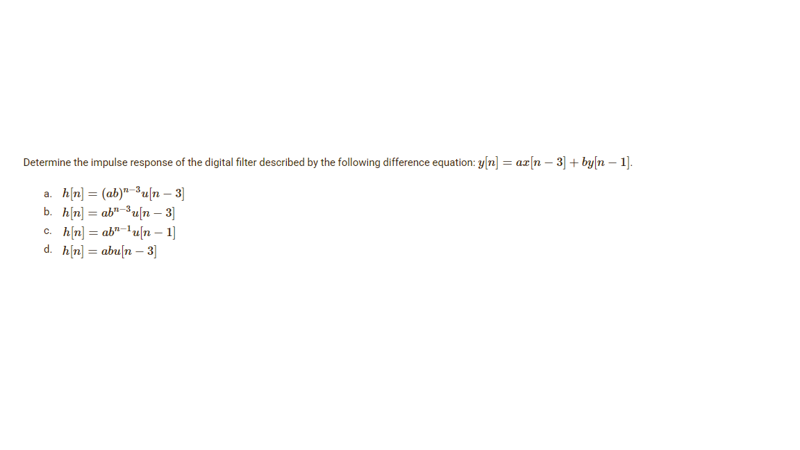 Determine the impulse response of the digital filter described by the following difference equation: y[n] = ax[n − 3] + by[n − 1].
a h[n] = (ab)^=u[n — 3]
b.
h[n] = ab^=3u[n — 3]
c h[n] = ab^=lu[n – 1]
d. h[n] = abu[n – 3]