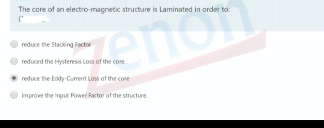 The core of an electro-magnetic structure is Laminated in order to:
zenor
reduce the Stacking Factor
reduced the Hysteresis Loss of the core
reduce the Eddy-Current Loss of the core
improve the Input Power Factor of the structure.
