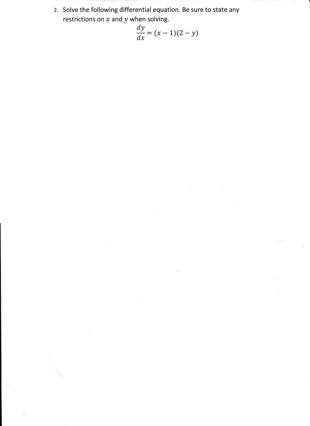 2. Solve the following differential equation. Be sure to state any
restrictions on x and y when solving.
dy
(х — 1)(2 — у)
dx
