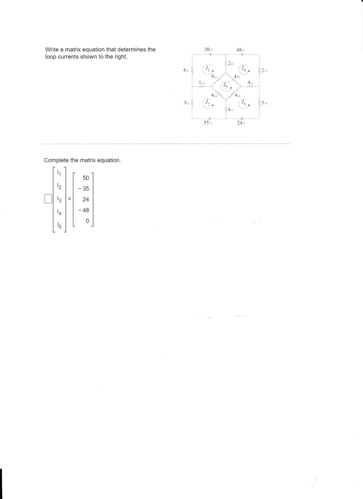 Write a matrix equation that determines the
loop currents shown to the right.
Complete the matrix equation.
3
11
50
- 35
24
- 48
0
3u
50 v
+
~* (x1)
1₂
4₁
40
35 v
22
(15)
48 v
+
4s
3492
422
1₁
24v
42
2u
392