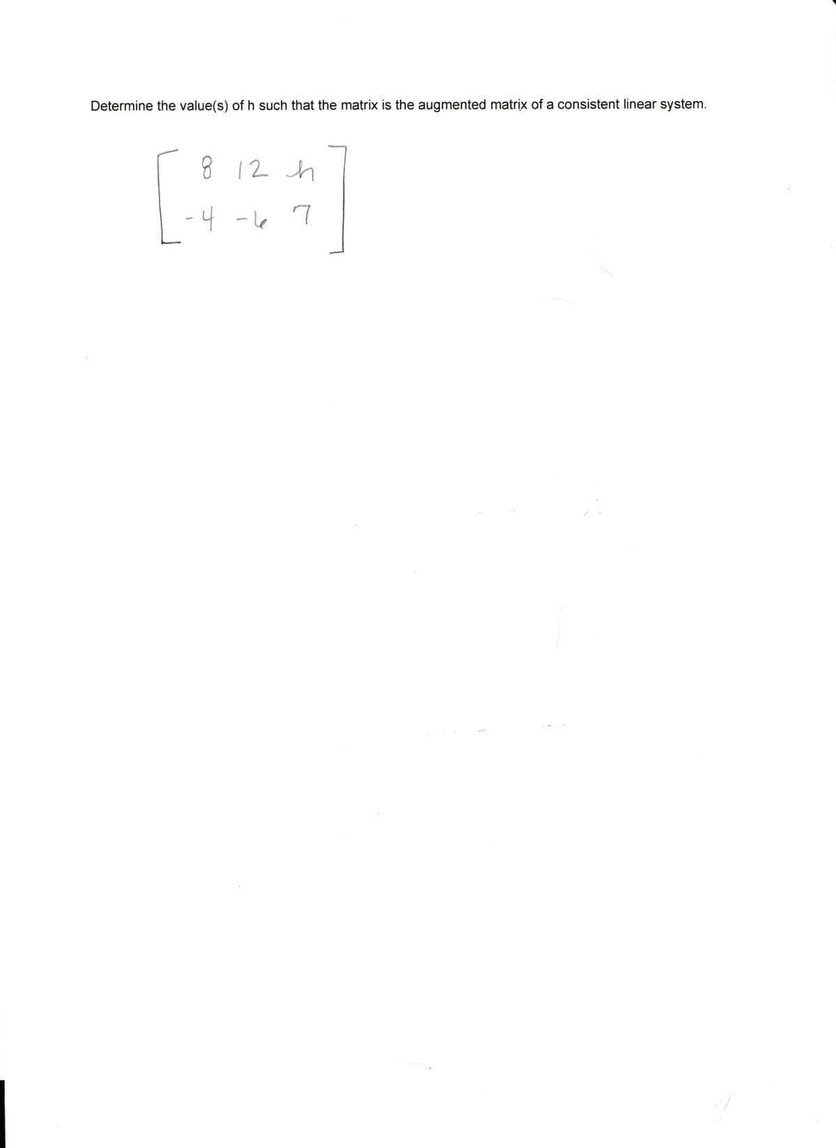 Determine the value(s) of h such that the matrix is the augmented matrix of a consistent linear system.
8 12 h
[444]
-4-6
7