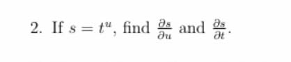 **Problem 2:**

If \( s = t^u \), find \(\frac{\partial s}{\partial u}\) and \(\frac{\partial s}{\partial t}\).

**Explanation:**

This problem involves finding partial derivatives of the function \( s = t^u \) with respect to the variables \( u \) and \( t \).

- **Partial Derivative with respect to \( u \) (\(\frac{\partial s}{\partial u}\)):**
  To find this derivative, consider \( t \) as a constant and differentiate with respect to \( u \). The result involves the natural logarithm of \( t \).

- **Partial Derivative with respect to \( t \) (\(\frac{\partial s}{\partial t}\)):**
  For this derivative, treat \( u \) as a constant and differentiate \( s \) with respect to \( t \).

Utilizing these differentiation techniques helps in applications involving variables with interdependencies.