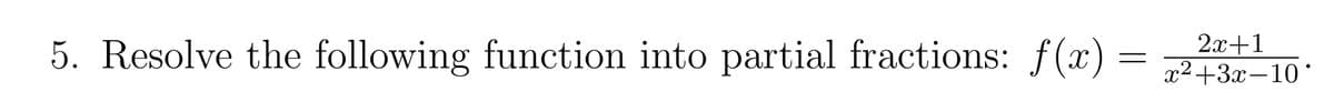 5. Resolve the following function into partial fractions: f(x) =
2x+1
x²+3x-10°