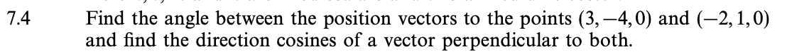 7.4
Find the angle between the position vectors to the points (3,-4,0) and (-2, 1,0)
and find the direction cosines of a vector perpendicular to both.