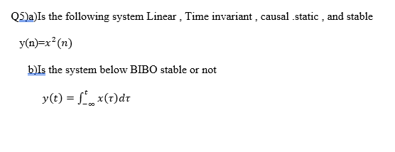 Q5la)Is the following system Linear, Time invariant , causal .static , and stable
y(n)=x²(n)
b)Is the system below BIBO stable or not
y(t) = f, x(1)dr
