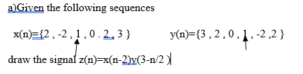 a)Given the following sequences
x(n)={2, -2,1,0.2,3 }
y(n)={3, 2,0,1. -2 ,2 }
draw the signal z(n)=x(n-2)v(3-n/2 )
