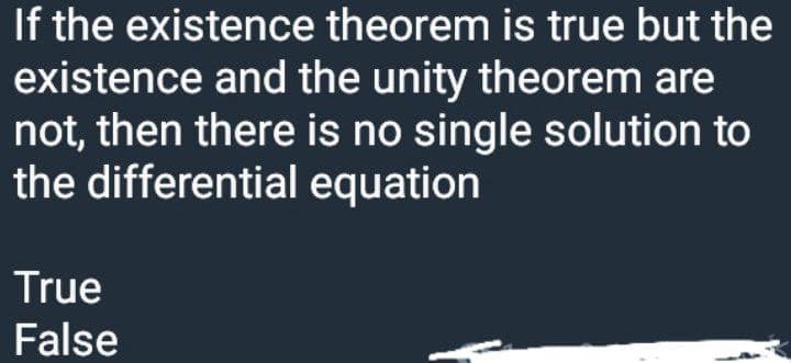 If the existence theorem is true but the
existence and the unity theorem are
not, then there is no single solution to
the differential equation
True
False
