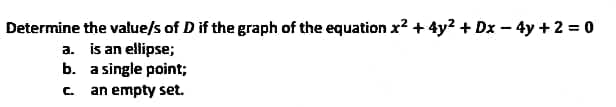 Determine the value/s of D if the graph of the equation x² + 4y² + Dx - 4y + 2 = 0
a.
is an ellipse;
b.
a single point;
c. an empty set.