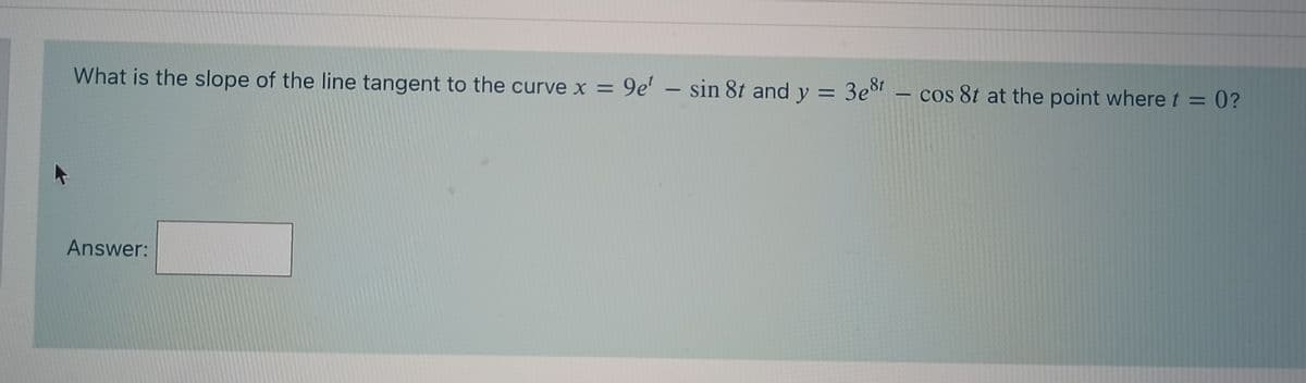 What is the slope of the line tangent to the curve x = 9e' – sin 8t and y = 3e8t
cos 8t at the point where t = 0?
%3D
Answer:
