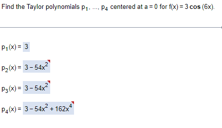 Find the Taylor polynomials p1. ., P4 centered at a = 0 for f(x) = 3 cos (6x).
P1(x) = 3
P2(x) = 3-54x2
P3(x) = 3-54x2
P4(x) = 3-54x + 162x*
