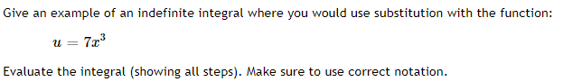 Give an example of an indefinite integral where you would use substitution with the function:
u = 7x
Evaluate the integral (showing all steps). Make sure to use correct notation.
