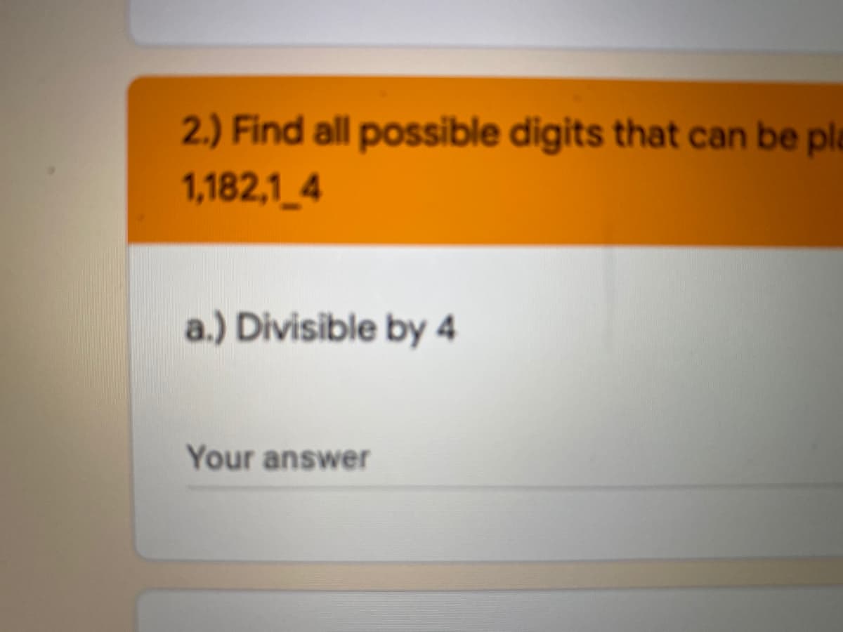 2.) Find all possible digits that can be pla
1,182,1_4
a.) Divisible by 4
Your answer
