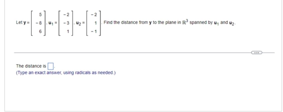 Let y =
5
-8
6
U₁ =
-2
-3
1
. 4₂ =
-2
1
-1
Find the distance from y to the plane in R³ spanned by u, and u₂.
The distance is
(Type an exact answer, using radicals as needed.)