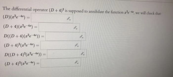 The differential operator (D+4)³ is supposed to annihilate the function ze, we will check that:
(D) (2²e-4)=
A
(D+ 4)(x²e-42) =
D((D+ 4)(x²e-4)) =
(D+4)²(a²e-4)=
D((D+4)²(z²e-4²)) =
(D+4)³(x²e-4²) =
A
1.
1.
1.