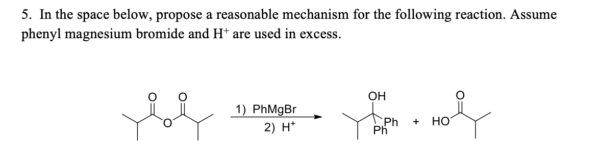 5. In the space below, propose a reasonable mechanism for the following reaction. Assume
phenyl magnesium bromide and Ht are used in excess.
ОН
1) PhMgBr
2) H*
`Ph
Ph
HO
