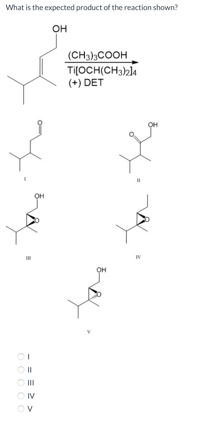 What is the expected product of the reaction shown?
OH
(CH3)3COOH
Ti[OCH(CH3)2]4
(+) DET
OH
II
OH
III
IV
Он
V
II
IV
= > >
O O O O O
