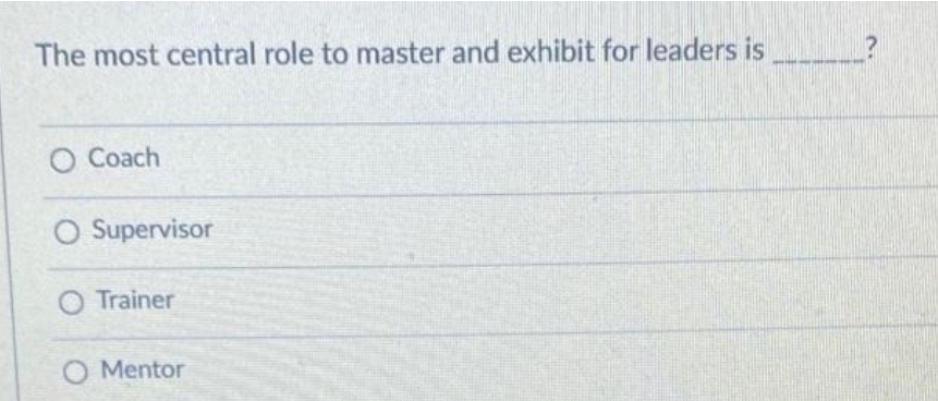 The most central role to master and exhibit for leaders is
O Coach
O Supervisor
O Trainer
O Mentor
