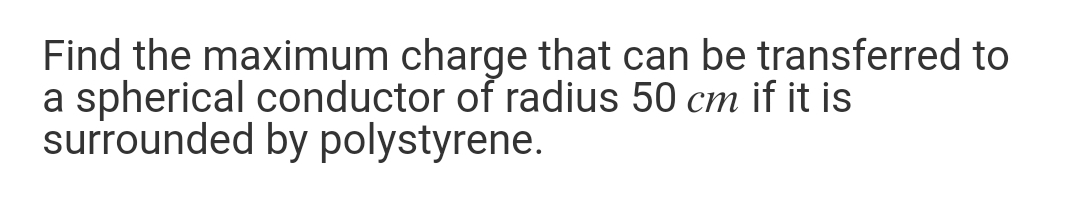 Find the maximum charge that can be transferred to
a spherical conductor of radius 50 cm if it is
surrounded by polystyrene.
