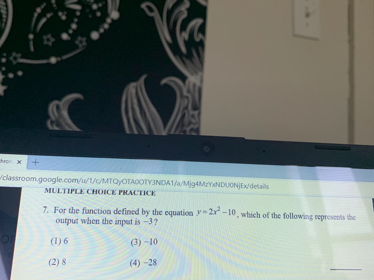 hron X
/classroom.google.com/u/1/c/MTQYOTA0OTY3NDA1/a/Mjg4MzYxNDUONJEx/details
MULTIPLE CHOICE PRACTICE
7. For the function defined by the equation Y=2x* – 10 , which of the following represents the
output when the input is -3?
(1) 6
(3) -10
(2) 8
(4) -28
