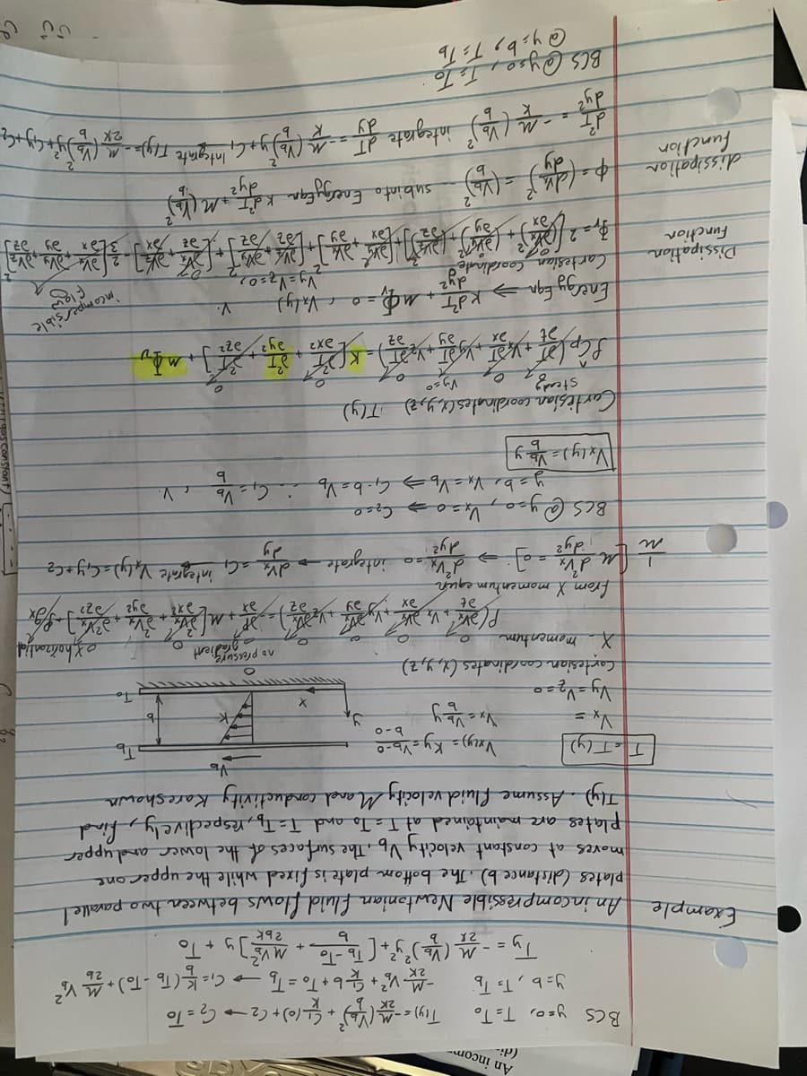 BCS y=o, T=To
y=b, T³ Tb
26
Try) = - (V₂)² + (+ (0) + (2 → C₂ = To
- V² + b + To = T₂C₁- (Tb - To ) + M V₂²
Ty. -21 (V) ²³y² + (T-ToMV² y + To
Example An incompressible Newtonian fluid flows between two parallel
2bk
plates (distance b). The bottom plate is fixed while the upper one
moves at constant velocity V₂. The surfaces of the lower and upper
plates are maintained at T = To and T = Tf, respectively, find
Tly). Assume fluid velocity Mand conductivity Kareshown
T= T(y)
Vx =
Dissipation
Function
ń fu
(di-
An incom-
Vy= V₂=0
Cartesian coordinates (x, y, z)
X momentum
Vxzy) = Ky - Vb-0
b-o
Vx = Vb y
BCS @yo
[Vxly) =>
y,
x
no programient
O
exhorizontal
P(ae, V. Ve vyt ) ve Zvez
at
ax
dvx = C₁ integrate V₁ly) = C₁ Y + C₂
from X momentum equen
d²vx
→
dy²
dy²
Vx=0 ⇒ C₂-0
y=b₁ V x = Vb ⇒ C₁ = b = Vy (₁ = Vb
Vb y
O
integrate dry
Cartesian coordinates (x, y, z) T(y)
stead of
Vyso
ScplST MOST VST NUST) KOD ST
>t
Energy Eqnkd¹²T + MO₁ = 0 Valy)
dyz
BCS @yso, T₂ To
@yib, TTb
e
22²
V.
V.
Tb
subinto Energy Ear Kot, M. (²
K.
To
2Vy= V2=0/2
(34³] [DK², JV; ], [ ] [ ] [ ]
tax
ay
incomparsible
Cartesian Coordinate
3,22
dissipation p= (dvs ² = (V₂)²
d'I
; - - M (Vb) ² integrate dr = _M (Vb) y + C, Integrate [ly)= - M (Vb Jy²r Cy+C₂
K
dy²
ou c