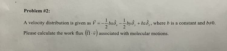 Problem #2:
A velocity distribution is given as V =
Please calculate the work flux (Iv) associated with molecular motions.
-bx8,-byô, + bz8, where b is a constant and b‡0.