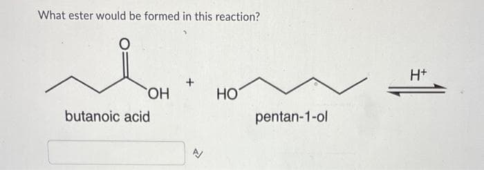 What ester would be formed in this reaction?
OH
butanoic acid
HO
pentan-1-ol
H+